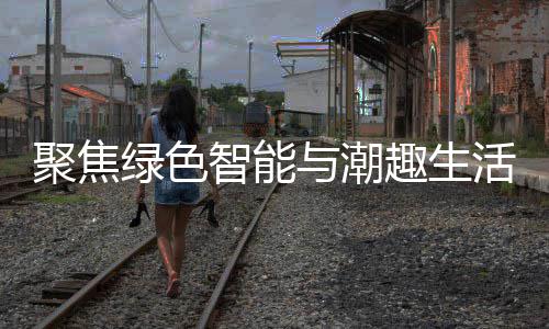 幕绿色趣生新型消费智能中国深圳与潮聚焦季启活 购在