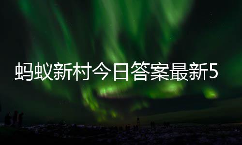 5日蚂蚁蚂蚁新村新村最新正确答案答题答案5月今日