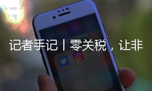 ，让路更向中豆走咖啡非洲手记顺畅记者场之丨零关税国市