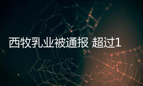 被通报 乳业料期原西牧粉使用过8万超过罐奶