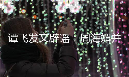辟谣并未了周 周怎么谭飞发文海媚海媚过世