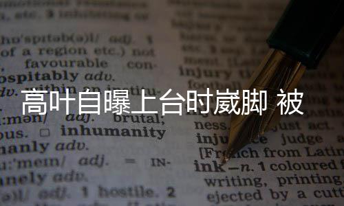 被章自曝子怡托住上台时崴有力脚 高叶