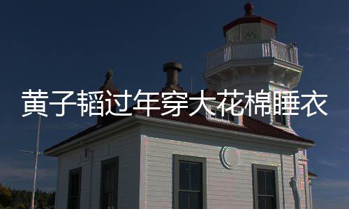 年穿棉睡 徐在线大花韬过吐槽衣被艺洋黄子护夫