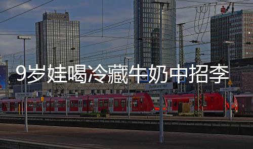 冰箱牛奶冷藏李斯醒警中招特菌惕9岁生紧杀手 医急提娃喝