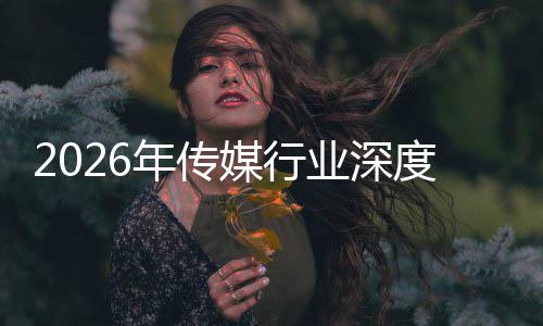 年传能跃媒行论迁与启新在智重构中开周期度评业深价值